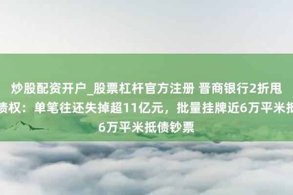 炒股配资开户_股票杠杆官方注册 晋商银行2折甩卖不良债权：单笔往还失掉超11亿元，批量挂牌近6万平米抵债钞票