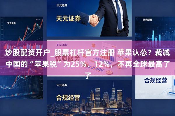 炒股配资开户_股票杠杆官方注册 苹果认怂？裁减中国的“苹果税”为25%、12%，不再全球最高了