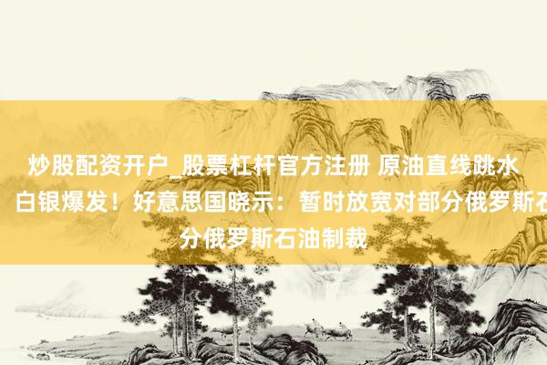 炒股配资开户_股票杠杆官方注册 原油直线跳水，黄金、白银爆发！好意思国晓示：暂时放宽对部分俄罗斯石油制裁