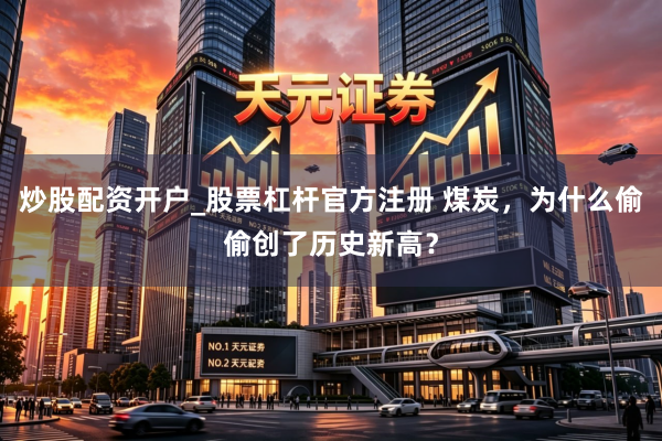 炒股配资开户_股票杠杆官方注册 煤炭，为什么偷偷创了历史新高？