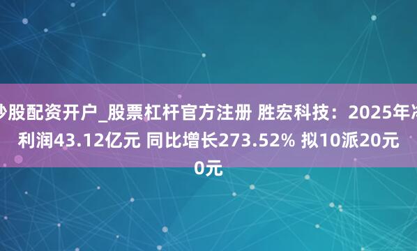 炒股配资开户_股票杠杆官方注册 胜宏科技：2025年净利润43.12亿元 同比增长273.52% 拟10派20元