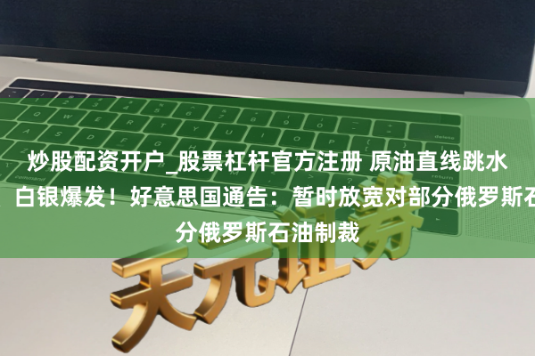 炒股配资开户_股票杠杆官方注册 原油直线跳水,黄金、白银爆发!好意思国通告:暂时放宽对部分俄罗斯石油制裁