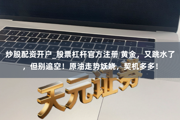 炒股配资开户_股票杠杆官方注册 黄金，又跳水了，但别追空！原油走势妖娆，契机多多！
