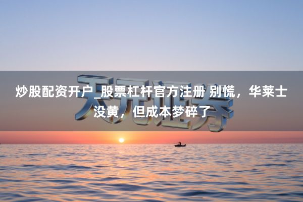 炒股配资开户_股票杠杆官方注册 别慌，华莱士没黄，但成本梦碎了
