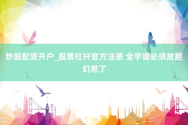 炒股配资开户_股票杠杆官方注册 全宇宙必须放胆幻思了