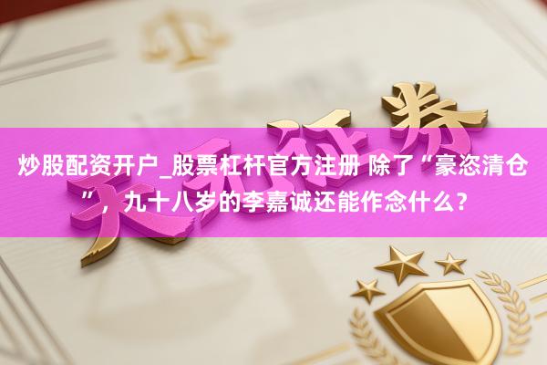 炒股配资开户_股票杠杆官方注册 除了“豪恣清仓”，九十八岁的李嘉诚还能作念什么？
