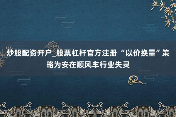 炒股配资开户_股票杠杆官方注册 “以价换量”策略为安在顺风车行业失灵