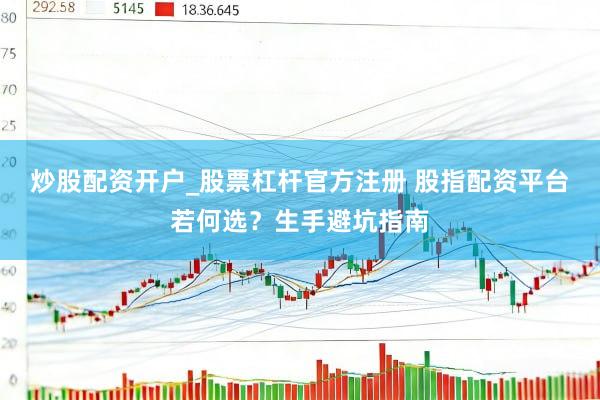 炒股配资开户_股票杠杆官方注册 股指配资平台若何选？生手避坑指南