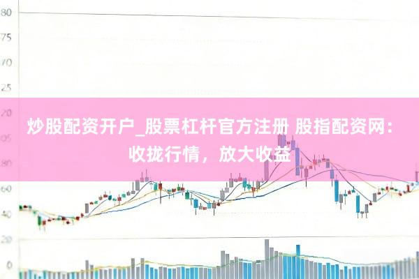 炒股配资开户_股票杠杆官方注册 股指配资网：收拢行情，放大收益