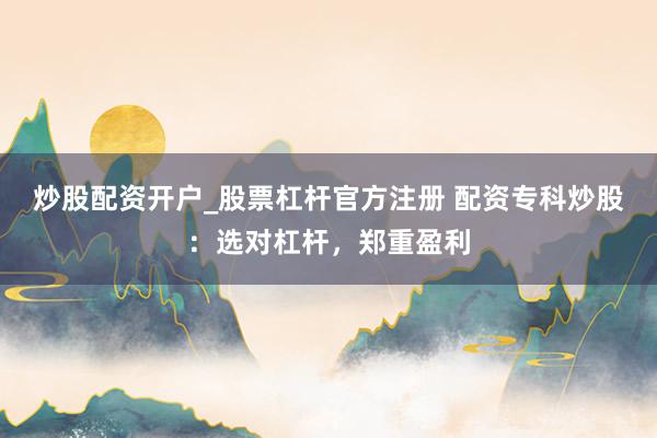 炒股配资开户_股票杠杆官方注册 配资专科炒股：选对杠杆，郑重盈利