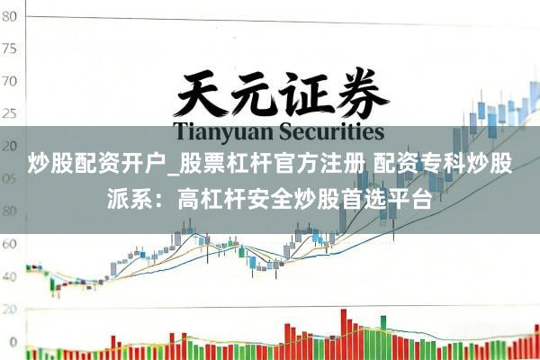 炒股配资开户_股票杠杆官方注册 配资专科炒股派系：高杠杆安全炒股首选平台