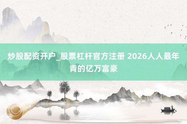 炒股配资开户_股票杠杆官方注册 2026人人最年青的亿万富豪
