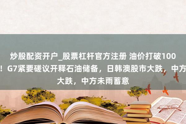 炒股配资开户_股票杠杆官方注册 油价打破100好意思元！G7紧要磋议开释石油储备，日韩澳股市大跌，中方未雨蓄意