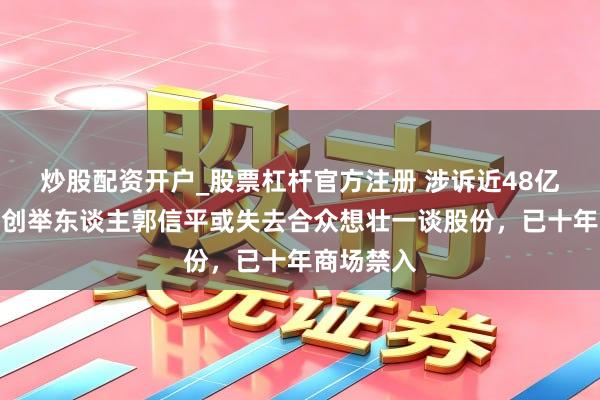 炒股配资开户_股票杠杆官方注册 涉诉近48亿！菏泽籍创举东谈主郭信平或失去合众想壮一谈股份，已十年商场禁入