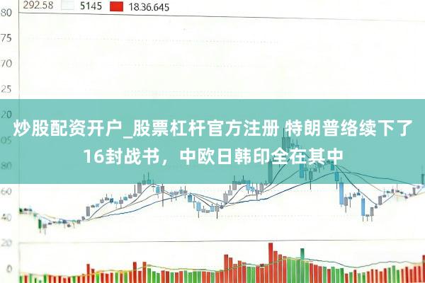 炒股配资开户_股票杠杆官方注册 特朗普络续下了16封战书，中欧日韩印全在其中