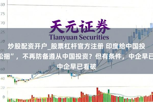 炒股配资开户_股票杠杆官方注册 印度给中国投资“松捆”，不再防备遵从中国投资？但有条件，中企早已看破