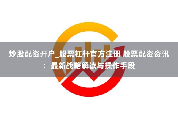 炒股配资开户_股票杠杆官方注册 股票配资资讯：最新战略解读与操作手段