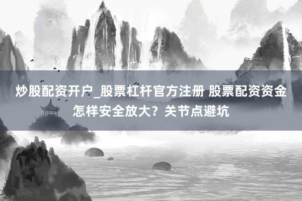 炒股配资开户_股票杠杆官方注册 股票配资资金怎样安全放大？关节点避坑