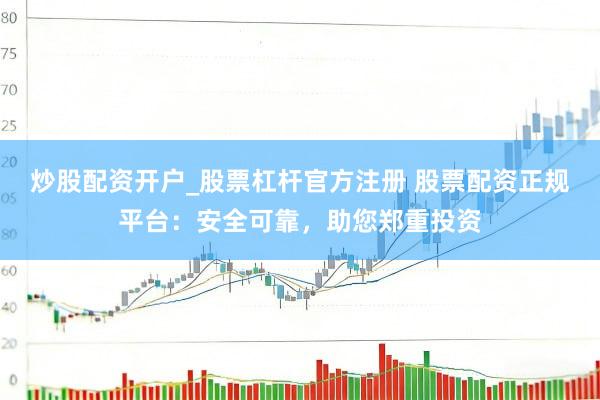 炒股配资开户_股票杠杆官方注册 股票配资正规平台：安全可靠，助您郑重投资