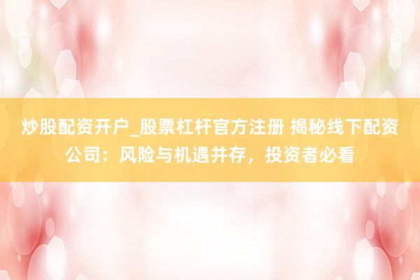 炒股配资开户_股票杠杆官方注册 揭秘线下配资公司：风险与机遇并存，投资者必看