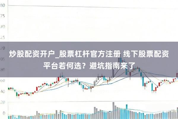 炒股配资开户_股票杠杆官方注册 线下股票配资平台若何选？避坑指南来了