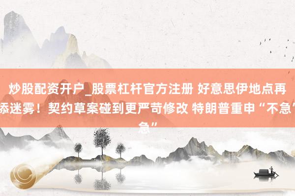 炒股配资开户_股票杠杆官方注册 好意思伊地点再添迷雾！契约草案碰到更严苛修改 特朗普重申“不急”