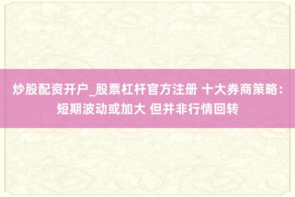 炒股配资开户_股票杠杆官方注册 十大券商策略：短期波动或加大 但并非行情回转