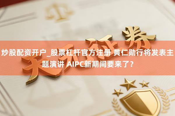 炒股配资开户_股票杠杆官方注册 黄仁勋行将发表主题演讲 AIPC新期间要来了？