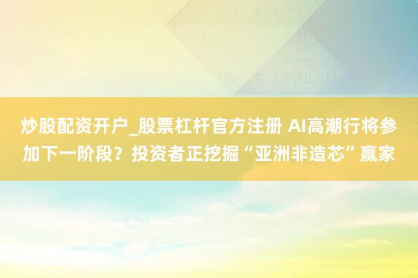 炒股配资开户_股票杠杆官方注册 AI高潮行将参加下一阶段？投资者正挖掘“亚洲非造芯”赢家