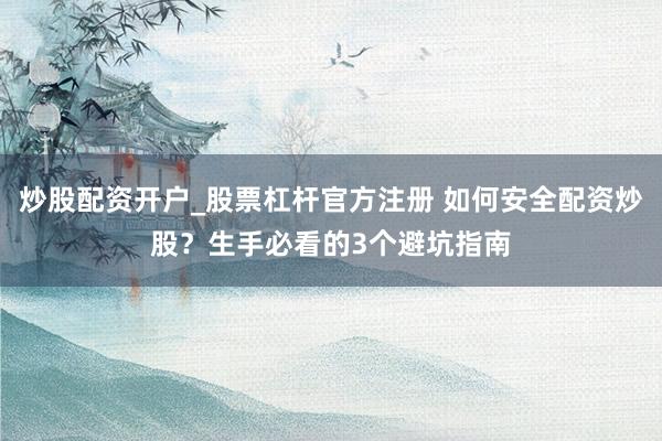 炒股配资开户_股票杠杆官方注册 如何安全配资炒股？生手必看的3个避坑指南
