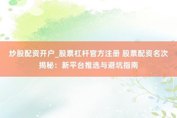 炒股配资开户_股票杠杆官方注册 股票配资名次揭秘：新平台推选与避坑指南
