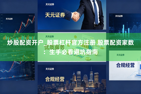 炒股配资开户_股票杠杆官方注册 股票配资家数：生手必看避坑指南