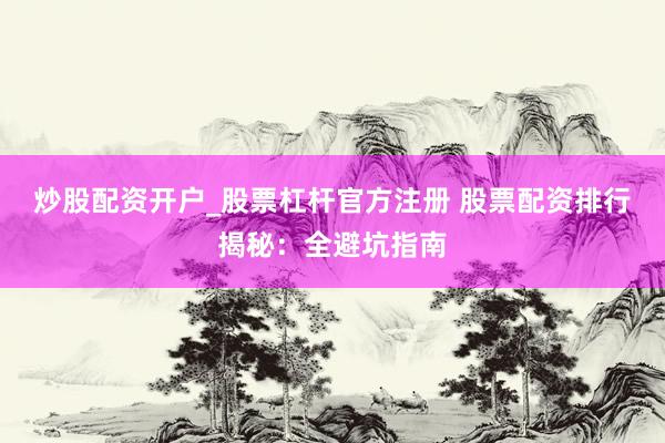 炒股配资开户_股票杠杆官方注册 股票配资排行揭秘：全避坑指南
