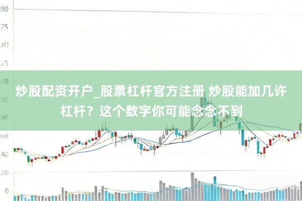 炒股配资开户_股票杠杆官方注册 炒股能加几许杠杆？这个数字你可能念念不到