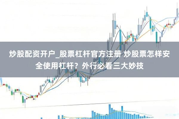 炒股配资开户_股票杠杆官方注册 炒股票怎样安全使用杠杆？外行必看三大妙技