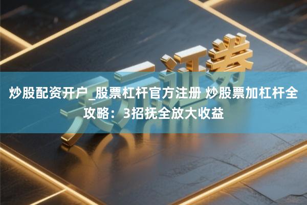 炒股配资开户_股票杠杆官方注册 炒股票加杠杆全攻略：3招抚全放大收益