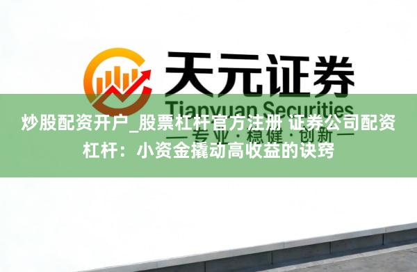 炒股配资开户_股票杠杆官方注册 证券公司配资杠杆：小资金撬动高收益的诀窍