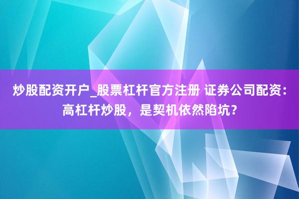 炒股配资开户_股票杠杆官方注册 证券公司配资：高杠杆炒股，是契机依然陷坑？