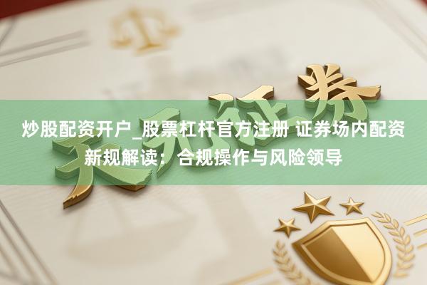 炒股配资开户_股票杠杆官方注册 证券场内配资新规解读：合规操作与风险领导