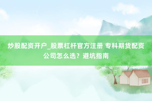 炒股配资开户_股票杠杆官方注册 专科期货配资公司怎么选？避坑指南