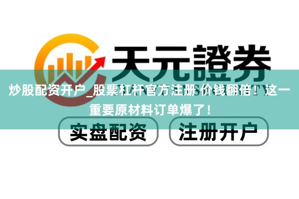 炒股配资开户_股票杠杆官方注册 价钱翻倍！这一重要原材料订单爆了！