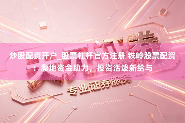 炒股配资开户_股票杠杆官方注册 铁岭股票配资：腹地资金助力，投资活泼新给与