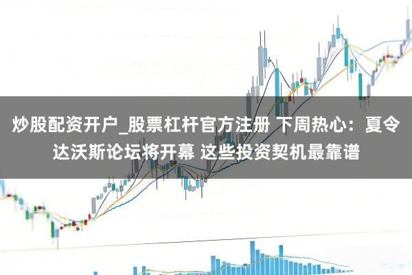 炒股配资开户_股票杠杆官方注册 下周热心：夏令达沃斯论坛将开幕 这些投资契机最靠谱
