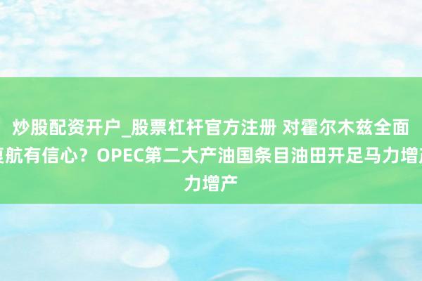 炒股配资开户_股票杠杆官方注册 对霍尔木兹全面复航有信心?OPEC第二大产油国条目油田开足马力增产