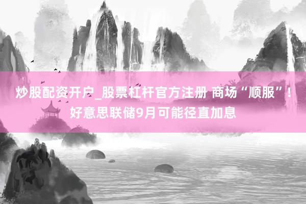 炒股配资开户_股票杠杆官方注册 商场“顺服”！好意思联储9月可能径直加息