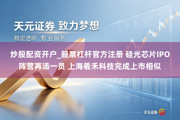 炒股配资开户_股票杠杆官方注册 硅光芯片IPO阵营再添一员 上海羲禾科技完成上市相似