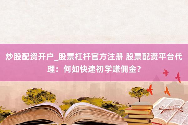 炒股配资开户_股票杠杆官方注册 股票配资平台代理：何如快速初学赚佣金？