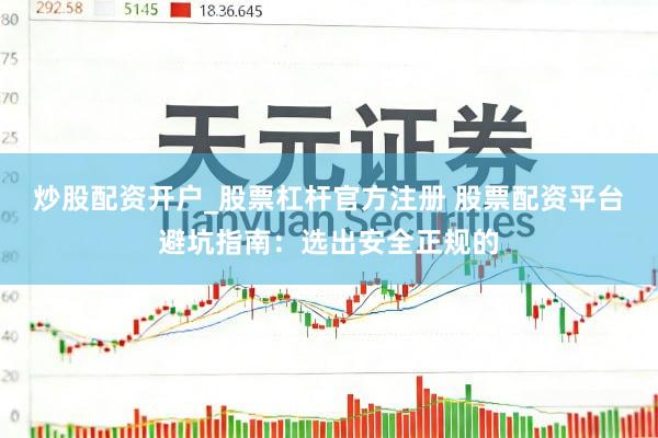 炒股配资开户_股票杠杆官方注册 股票配资平台避坑指南：选出安全正规的