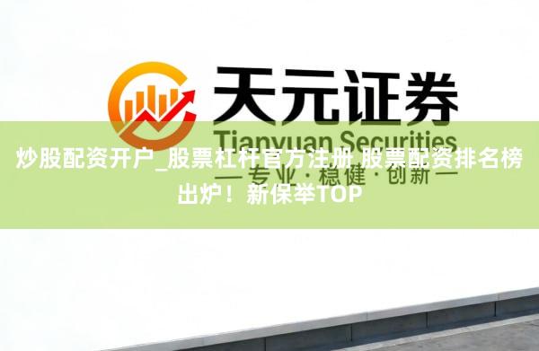 炒股配资开户_股票杠杆官方注册 股票配资排名榜出炉！新保举TOP