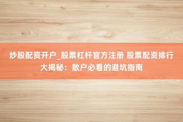 炒股配资开户_股票杠杆官方注册 股票配资排行大揭秘：散户必看的避坑指南